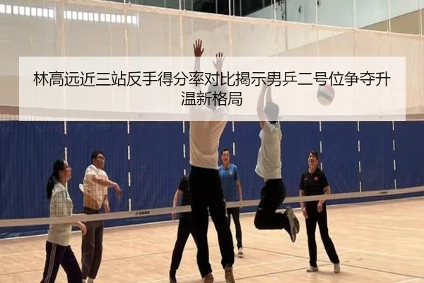 林高远近三站反手得分率对比揭示男乒二号位争夺升温新格局