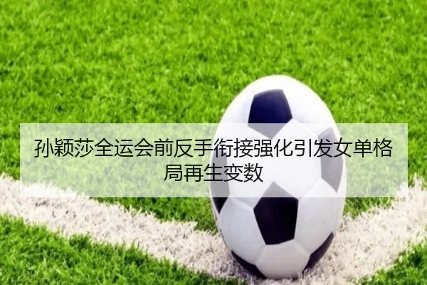孙颖莎全运会前反手衔接强化引发女单格局再生变数